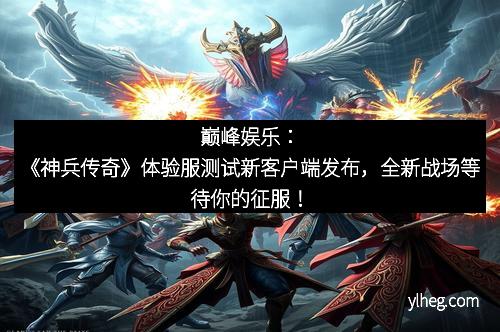 巅峰娱乐：《神兵传奇》体验服测试新客户端发布，全新战场等待你的征服！