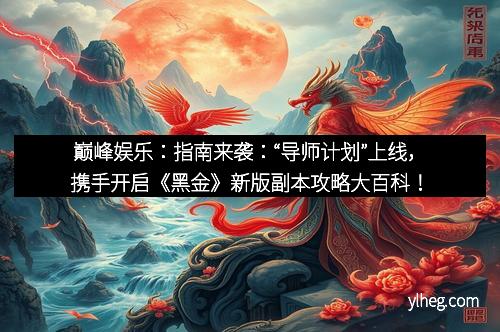 巅峰娱乐：指南来袭：“导师计划”上线，携手开启《黑金》新版副本攻略大百科！