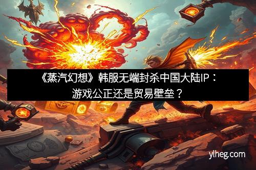 《蒸汽幻想》韩服无端封杀中国大陆IP：游戏公正还是贸易壁垒？