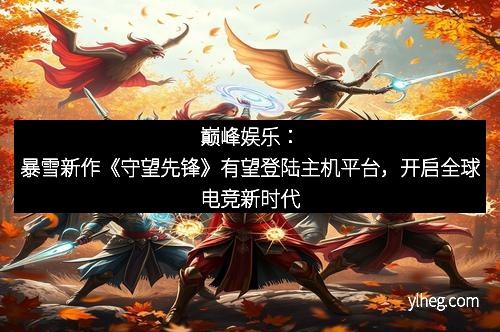 巅峰娱乐：暴雪新作《守望先锋》有望登陆主机平台，开启全球电竞新时代